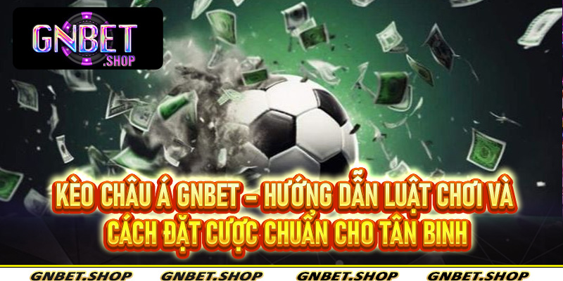 Kèo Châu Á Gnbet – Hướng Dẫn Luật Chơi và Cách Đặt Cược Chuẩn Cho Tân Binh