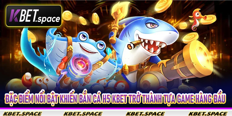 Đặc điểm nổi bật khiến bắn cá H5 Kbet trở thành tựa game hàng đầu