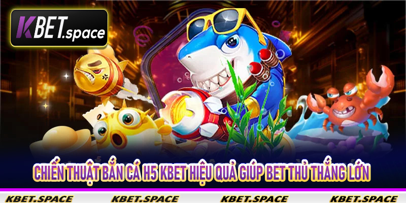 Chiến Thuật Bắn Cá H5 Kbet Hiệu Quả Giúp Bet Thủ Thắng Lớn